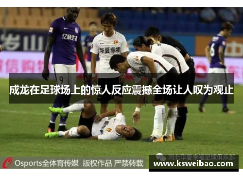 成龙在足球场上的惊人反应震撼全场让人叹为观止