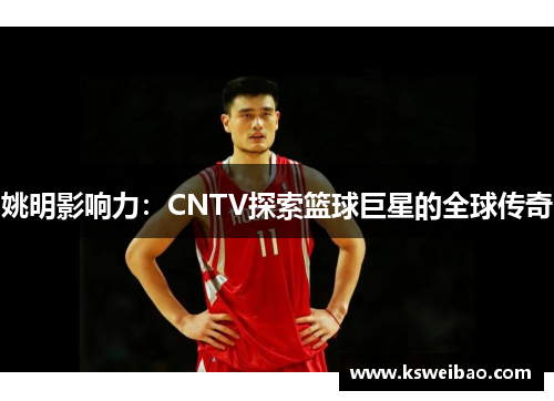 姚明影响力：CNTV探索篮球巨星的全球传奇