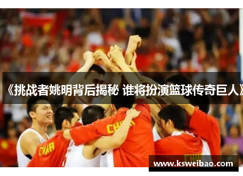 《挑战者姚明背后揭秘 谁将扮演篮球传奇巨人》