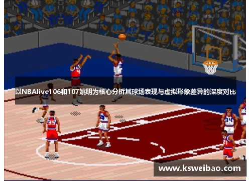 以NBAlive106和107姚明为核心分析其球场表现与虚拟形象差异的深度对比