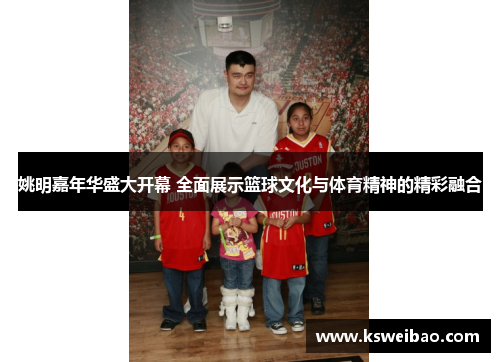 姚明嘉年华盛大开幕 全面展示篮球文化与体育精神的精彩融合