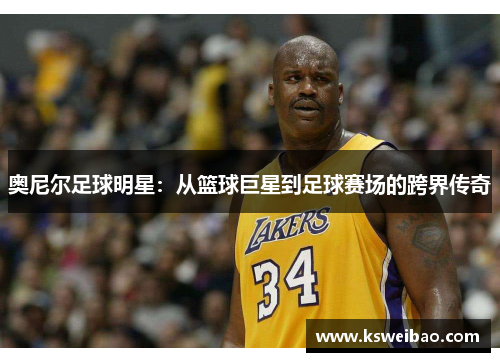 奥尼尔足球明星：从篮球巨星到足球赛场的跨界传奇