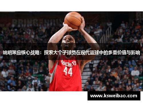 姚明策应核心战略：探索大个子球员在现代篮球中的多重价值与影响