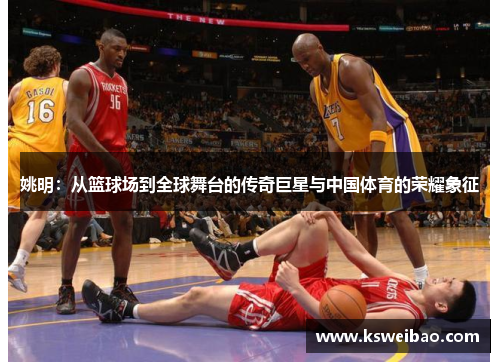 姚明：从篮球场到全球舞台的传奇巨星与中国体育的荣耀象征
