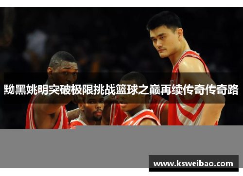 黝黑姚明突破极限挑战篮球之巅再续传奇传奇路