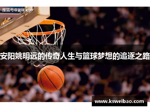 安阳姚明远的传奇人生与篮球梦想的追逐之路