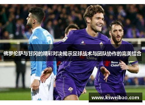 佛罗伦萨与甘冈的精彩对决揭示足球战术与团队协作的完美结合