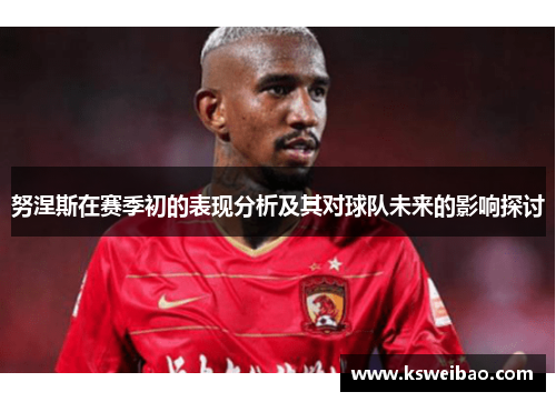 努涅斯在赛季初的表现分析及其对球队未来的影响探讨