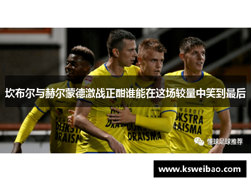坎布尔与赫尔蒙德激战正酣谁能在这场较量中笑到最后