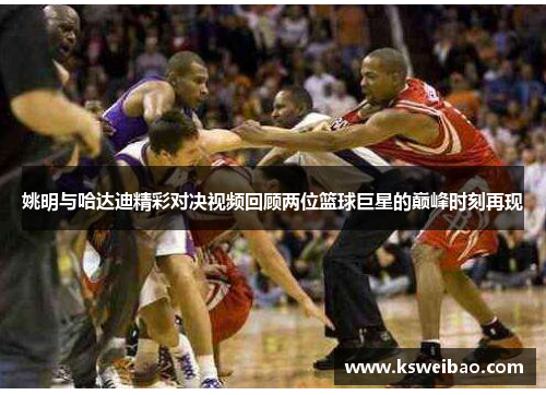 姚明与哈达迪精彩对决视频回顾两位篮球巨星的巅峰时刻再现