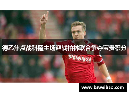 德乙焦点战科隆主场迎战柏林联合争夺宝贵积分