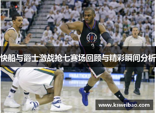 快船与爵士激战抢七赛场回顾与精彩瞬间分析