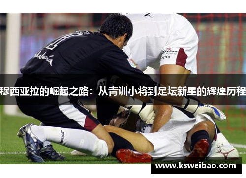 穆西亚拉的崛起之路：从青训小将到足坛新星的辉煌历程