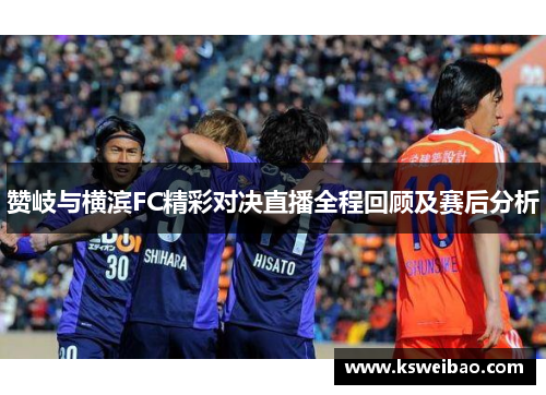 赞岐与横滨FC精彩对决直播全程回顾及赛后分析
