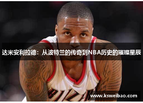 达米安利拉德：从波特兰的传奇到NBA历史的璀璨星辰